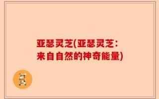 亚瑟灵芝(亚瑟灵芝：来自自然的神奇能量)