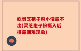 吃灵芝孢子粉小便尿不出(灵芝孢子粉摄入后排尿困难现象)
