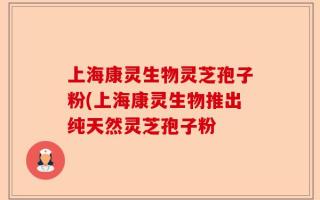 上海康灵生物灵芝孢子粉(上海康灵生物推出纯天然灵芝孢子粉