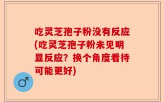 吃灵芝孢子粉没有反应(吃灵芝孢子粉未见明显反应？换个角度看待可能更好)
