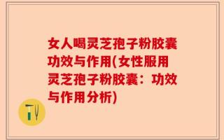 女人喝灵芝孢子粉胶囊功效与作用(女性服用灵芝孢子粉胶囊：功效与作用分析)