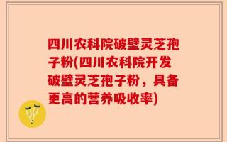 四川农科院破壁灵芝孢子粉(四川农科院开发破壁灵芝孢子粉，具备更高的营养吸收率)