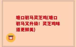 塘口驸马灵芝鸡(塘口驸马又升级！灵芝鸡味道更鲜美)