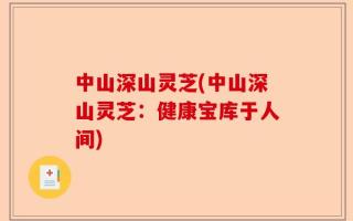 中山深山灵芝(中山深山灵芝：健康宝库于人间)