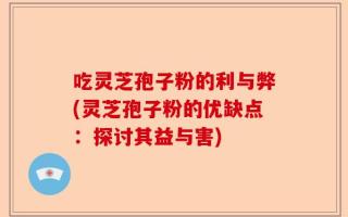 吃灵芝孢子粉的利与弊(灵芝孢子粉的优缺点：探讨其益与害)