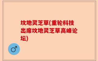 坟地灵芝草(重轮科技出席坟地灵芝草高峰论坛)