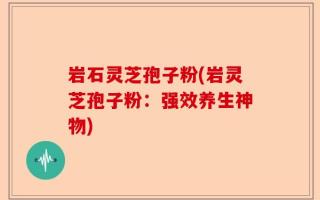 岩石灵芝孢子粉(岩灵芝孢子粉：强效养生神物)