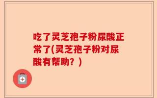 吃了灵芝孢子粉尿酸正常了(灵芝孢子粉对尿酸有帮助？)