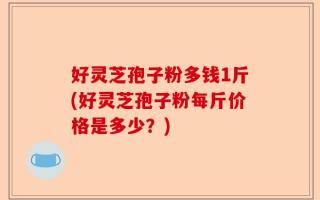 好灵芝孢子粉多钱1斤(好灵芝孢子粉每斤价格是多少？)