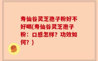 寿仙谷灵芝孢子粉好不好喝(寿仙谷灵芝孢子粉：口感怎样？功效如何？)