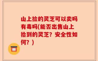 山上捡的灵芝可以卖吗有毒吗(能否出售山上拾到的灵芝？安全性如何？)