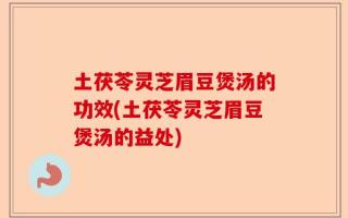 土茯苓灵芝眉豆煲汤的功效(土茯苓灵芝眉豆煲汤的益处)