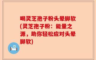 喝灵芝孢子粉头晕脚软(灵芝孢子粉：能量之源，助你轻松应对头晕脚软)
