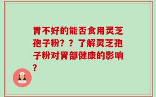 胃不好的能否食用灵芝孢子粉？？了解灵芝孢子粉对胃部健康的影响？