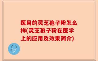 医用的灵芝孢子粉怎么样(灵芝孢子粉在医学上的应用及效果简介)