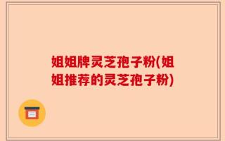 姐姐牌灵芝孢子粉(姐姐推荐的灵芝孢子粉)