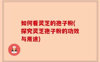 如何看灵芝的孢子粉(探究灵芝孢子粉的功效与用途)