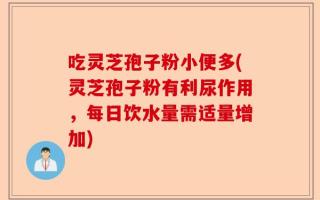吃灵芝孢子粉小便多(灵芝孢子粉有利尿作用，每日饮水量需适量增加)
