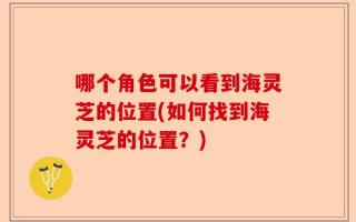 哪个角色可以看到海灵芝的位置(如何找到海灵芝的位置？)
