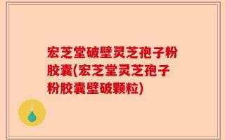 宏芝堂破壁灵芝孢子粉胶囊(宏芝堂灵芝孢子粉胶囊壁破颗粒)