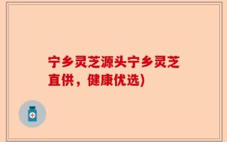 宁乡灵芝源头宁乡灵芝直供，健康优选)