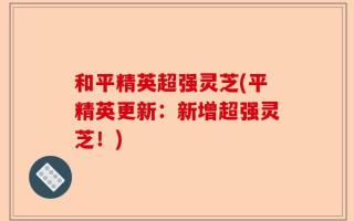 和平精英超强灵芝(平精英更新：新增超强灵芝！)