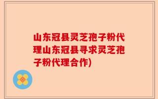 山东冠县灵芝孢子粉代理山东冠县寻求灵芝孢子粉代理合作)
