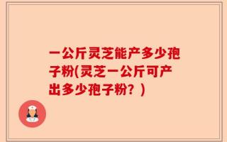一公斤灵芝能产多少孢子粉(灵芝一公斤可产出多少孢子粉？)