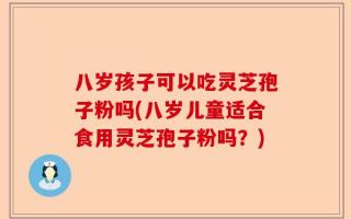 八岁孩子可以吃灵芝孢子粉吗(八岁儿童适合食用灵芝孢子粉吗？)