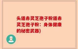 头道赤灵芝孢子粉道赤灵芝孢子粉：身体健康的秘密武器)