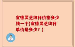 宣德灵芝纹杯价格多少钱一个(宣德灵芝纹杯单价是多少？)
