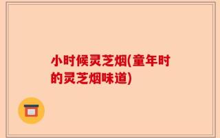小时候灵芝烟(童年时的灵芝烟味道)