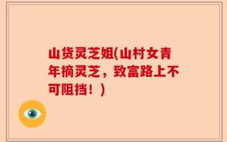 山货灵芝姐(山村女青年摘灵芝，致富路上不可阻挡！)
