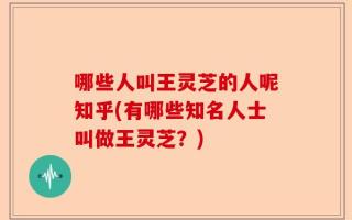 哪些人叫王灵芝的人呢知乎(有哪些知名人士叫做王灵芝？)