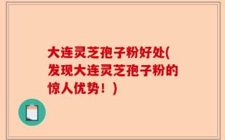 大连灵芝孢子粉好处(发现大连灵芝孢子粉的惊人优势！)