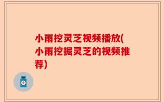 小雨挖灵芝视频播放(小雨挖掘灵芝的视频推荐)
