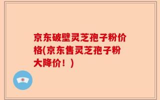 京东破壁灵芝孢子粉价格(京东售灵芝孢子粉大降价！)