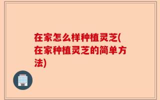 在家怎么样种植灵芝(在家种植灵芝的简单方法)