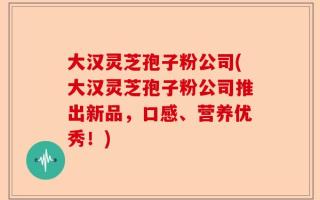 大汉灵芝孢子粉公司(大汉灵芝孢子粉公司推出新品，口感、营养优秀！)