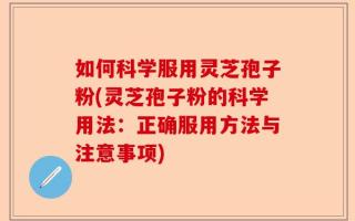 如何科学服用灵芝孢子粉(灵芝孢子粉的科学用法：正确服用方法与注意事项)