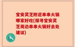 宝安灵芝附近串串火锅哪家好吃(探寻宝安灵芝周边串串火锅好去处建议)