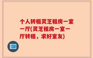 个人转租灵芝租房一室一厅(灵芝租房一室一厅转租，求好室友)