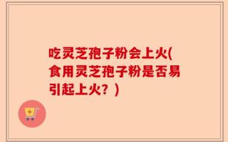 吃灵芝孢子粉会上火(食用灵芝孢子粉是否易引起上火？)
