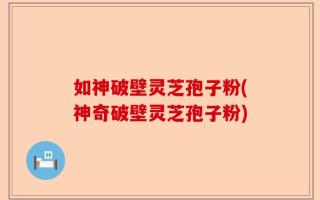 如神破壁灵芝孢子粉(神奇破壁灵芝孢子粉)