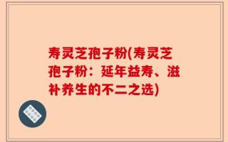寿灵芝孢子粉(寿灵芝孢子粉：延年益寿、滋补养生的不二之选)