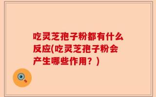 吃灵芝孢子粉都有什么反应(吃灵芝孢子粉会产生哪些作用？)