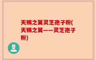 天赐之翼灵芝孢子粉(天赐之翼——灵芝孢子粉)