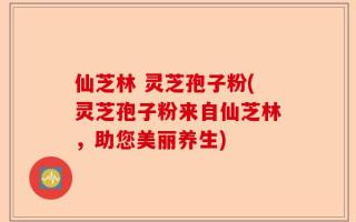 仙芝林 灵芝孢子粉(灵芝孢子粉来自仙芝林，助您美丽养生)