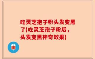 吃灵芝孢子粉头发变黑了(吃灵芝孢子粉后，头发变黑神奇效果)