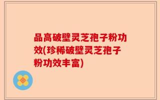 品高破壁灵芝孢子粉功效(珍稀破壁灵芝孢子粉功效丰富)